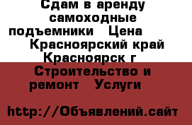 Сдам в аренду самоходные подъемники › Цена ­ 4 600 - Красноярский край, Красноярск г. Строительство и ремонт » Услуги   